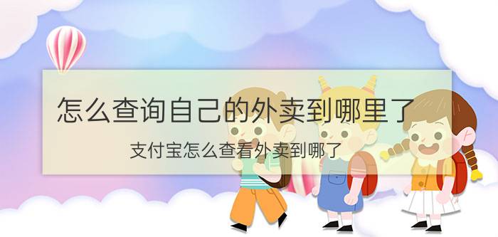 怎么查询自己的外卖到哪里了 支付宝怎么查看外卖到哪了？